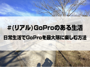 Goproのある生活 リアルガチな日常での楽しみ方をご紹介